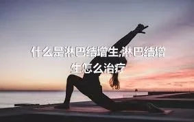 什么是淋巴结增生,淋巴结增生怎么治疗