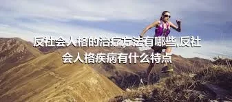 反社会人格的治疗方法有哪些,反社会人格疾病有什么特点