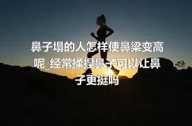 鼻子塌的人怎样使鼻梁变高呢_经常揉捏鼻子可以让鼻子更挺吗