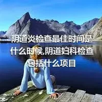 阴道炎检查最佳时间是什么时候,阴道妇科检查包括什么项目