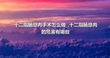 十二指肠息肉手术怎么做_,十二指肠息肉的危害有哪些