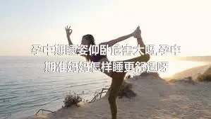 孕中期睡姿仰卧危害大吗,孕中期准妈妈怎样睡更舒适呀