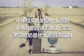 小孩经常吐奶是什么原因_小孩吐奶应该怎么办