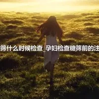 孕妇糖筛什么时候检查_孕妇检查糖筛前的注意事项