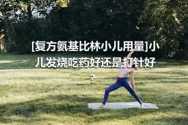 [复方氨基比林小儿用量]小儿发烧吃药好还是打针好？