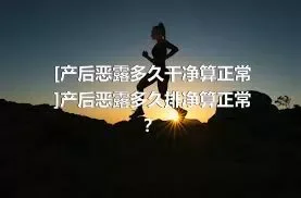 [产后恶露多久干净算正常]产后恶露多久排净算正常？