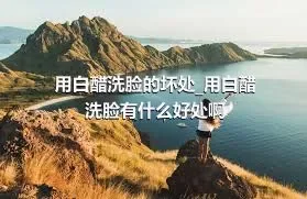 用白醋洗脸的坏处_用白醋洗脸有什么好处啊