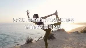 男性肛周瘙痒治疗办法,肛周瘙痒的疾病信号说明