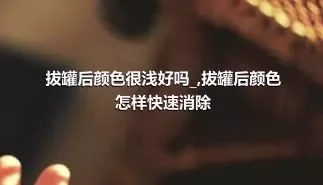 拔罐后颜色很浅好吗_,拔罐后颜色怎样快速消除