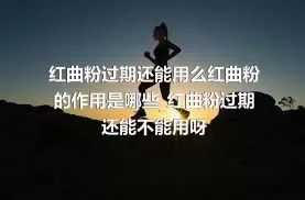 红曲粉过期还能用么红曲粉的作用是哪些_红曲粉过期还能不能用呀