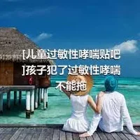 [儿童过敏性哮喘贴吧]孩子犯了过敏性哮喘不能拖