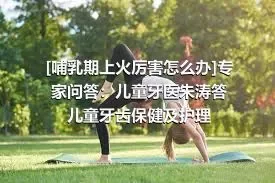 [哺乳期上火厉害怎么办]专家问答：儿童牙医朱涛答儿童牙齿保健及护理