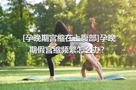 [孕晚期宫缩在上腹部]孕晚期假宫缩频繁怎么办？