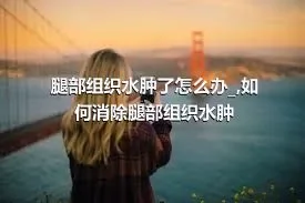 腿部组织水肿了怎么办_,如何消除腿部组织水肿