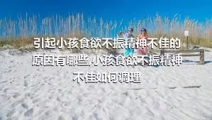 引起小孩食欲不振精神不佳的原因有哪些,小孩食欲不振精神不佳如何调理