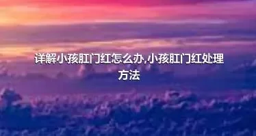 详解小孩肛门红怎么办,小孩肛门红处理方法