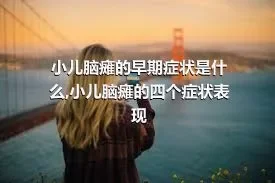 小儿脑瘫的早期症状是什么,小儿脑瘫的四个症状表现