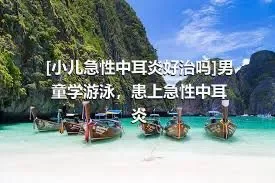 [小儿急性中耳炎好治吗]男童学游泳，患上急性中耳炎