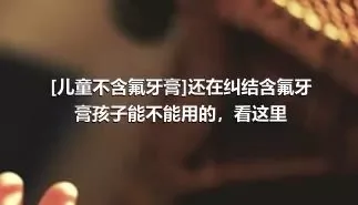 [儿童不含氟牙膏]还在纠结含氟牙膏孩子能不能用的，看这里