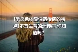 [常染色体显性遗传病的特点]不宜生育的遗传病,你知道吗？