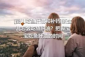 [婴儿吃鱼肝油和补钙]新生儿怎么吃鱼肝油？把握宝宝吃鱼肝油的时间