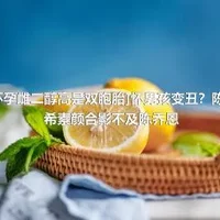 [怀孕雌二醇高是双胞胎]怀男孩变丑？陈妍希素颜合影不及陈乔恩