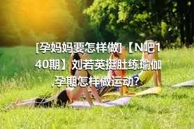 [孕妈妈要怎样做]【N吧140期】刘若英挺肚练瑜伽,孕期怎样做运动？