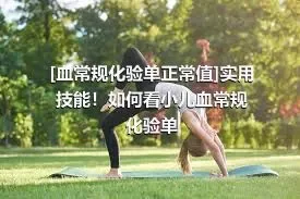 [血常规化验单正常值]实用技能！如何看小儿血常规化验单