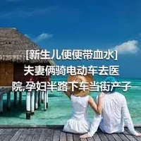 [新生儿便便带血水]夫妻俩骑电动车去医院,孕妇半路下车当街产子