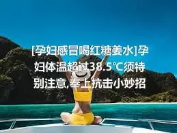 [孕妇感冒喝红糖姜水]孕妇体温超过38.5℃须特别注意,奉上抗击小妙招