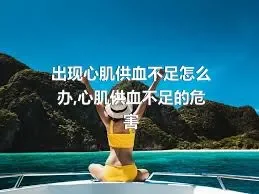 出现心肌供血不足怎么办,心肌供血不足的危害