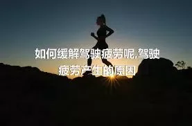 如何缓解驾驶疲劳呢,驾驶疲劳产生的原因