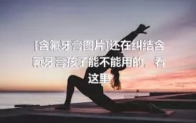 [含氟牙膏图片]还在纠结含氟牙膏孩子能不能用的，看这里