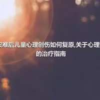 在灾难后儿童心理创伤如何复原,关于心理创伤的治疗指南