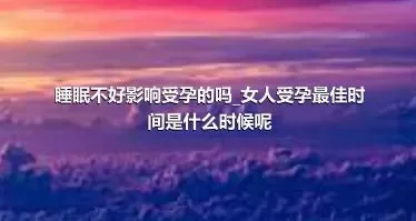 睡眠不好影响受孕的吗_女人受孕最佳时间是什么时候呢