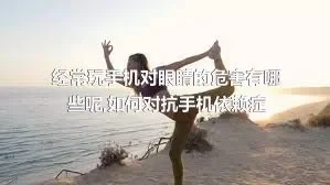 经常玩手机对眼睛的危害有哪些呢,如何对抗手机依赖症