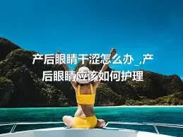 产后眼睛干涩怎么办_,产后眼睛应该如何护理