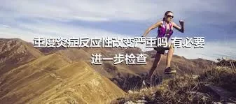 重度炎症反应性改变严重吗,有必要进一步检查