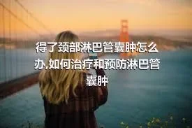 得了颈部淋巴管囊肿怎么办,如何治疗和预防淋巴管囊肿