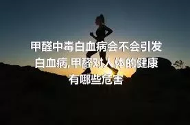 甲醛中毒白血病会不会引发白血病,甲醛对人体的健康有哪些危害