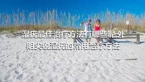 湿疣最佳治疗方法有哪些呢,外阴尖锐湿疣的常用治疗方法