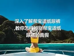 深入了解帮宝适纸尿裤,教你怎样辨别帮宝适纸尿裤的真假