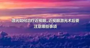 激光如何治疗近视眼,,近视眼激光术后要注意哪些事项