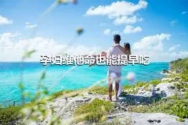 孕妇维他命也能提早吃