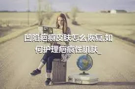 凹陷疤痕皮肤怎么恢复,如何护理疤痕性肌肤_