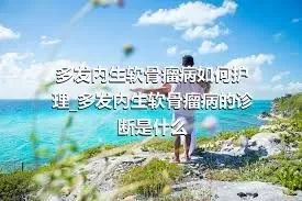 多发内生软骨瘤病如何护理_多发内生软骨瘤病的诊断是什么