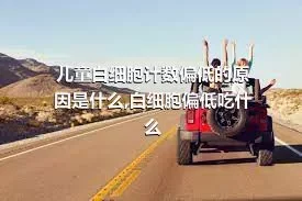 儿童白细胞计数偏低的原因是什么,白细胞偏低吃什么