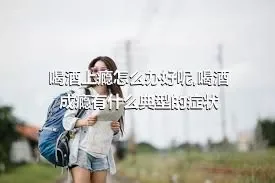 喝酒上瘾怎么办好呢,喝酒成瘾有什么典型的症状