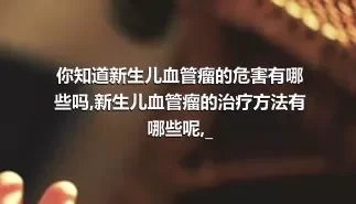 你知道新生儿血管瘤的危害有哪些吗,新生儿血管瘤的治疗方法有哪些呢,_