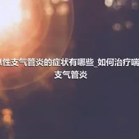 喘息性支气管炎的症状有哪些_如何治疗喘息性支气管炎